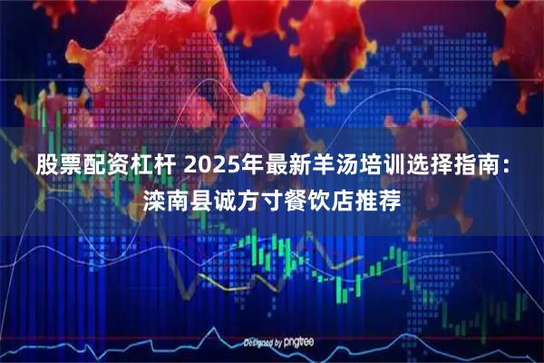 股票配资杠杆 2025年最新羊汤培训选择指南：滦南县诚方寸餐饮店推荐