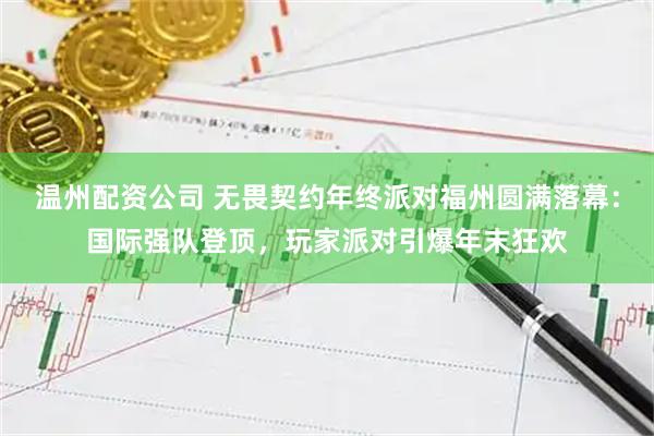 温州配资公司 无畏契约年终派对福州圆满落幕：国际强队登顶，玩家派对引爆年末狂欢