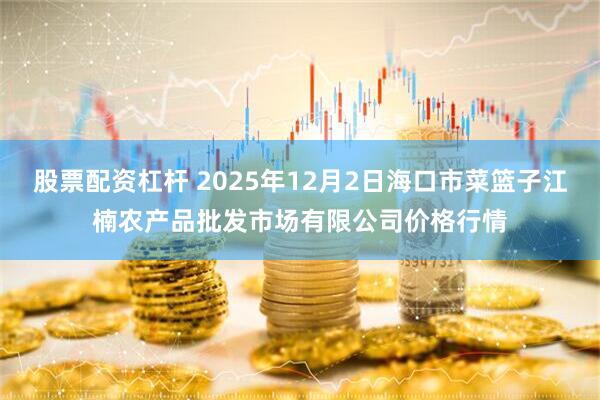 股票配资杠杆 2025年12月2日海口市菜篮子江楠农产品批发市场有限公司价格行情