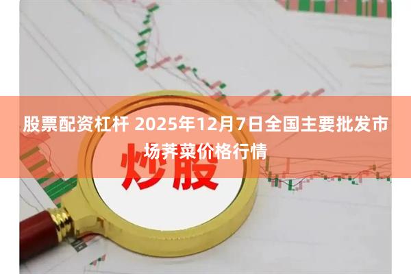 股票配资杠杆 2025年12月7日全国主要批发市场荠菜价格行情
