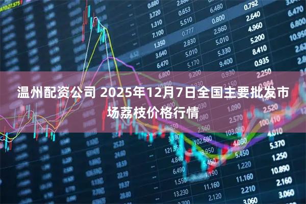 温州配资公司 2025年12月7日全国主要批发市场荔枝价格行情