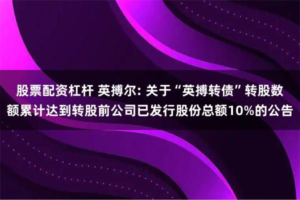 股票配资杠杆 英搏尔: 关于“英搏转债”转股数额累计达到转股前公司已发行股份总额10%的公告