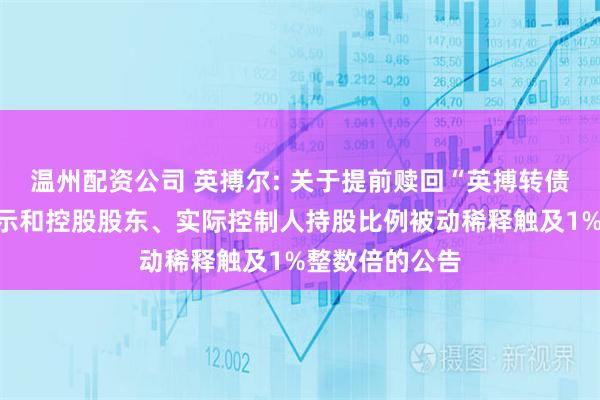 温州配资公司 英搏尔: 关于提前赎回“英搏转债”的第三次提示和控股股东、实际控制人持股比例被动稀释触及1%整数倍的公告