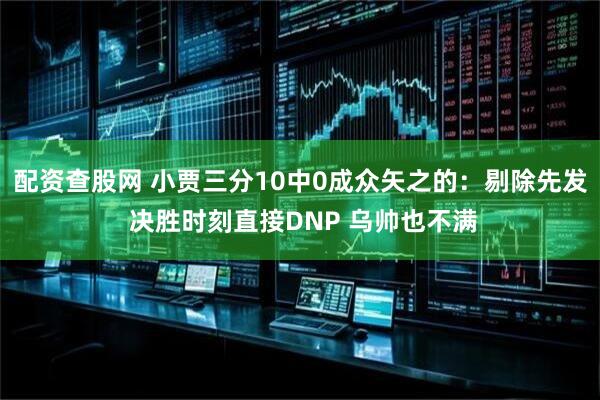 配资查股网 小贾三分10中0成众矢之的：剔除先发 决胜时刻直接DNP 乌帅也不满