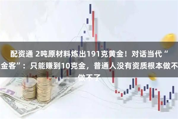 配资通 2吨原材料炼出191克黄金！对话当代“炼金客”：只能赚到10克金，普通人没有资质根本做不了