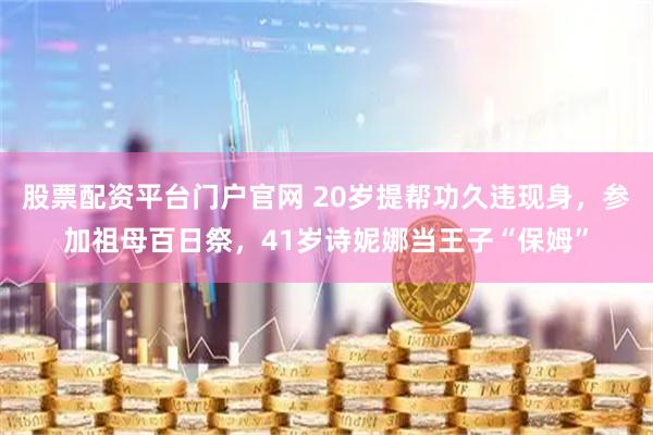 股票配资平台门户官网 20岁提帮功久违现身，参加祖母百日祭，41岁诗妮娜当王子“保姆”