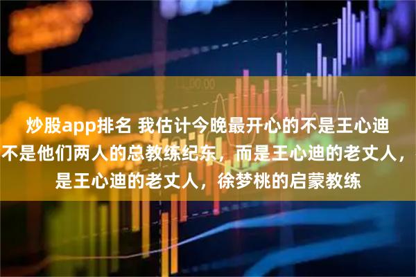 炒股app排名 我估计今晚最开心的不是王心迪也不是徐梦桃，更不是他们两人的总教练纪东，而是王心迪的老丈人，徐梦桃的启蒙教练