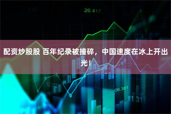 配资炒股股 百年纪录被撞碎，中国速度在冰上开出光！