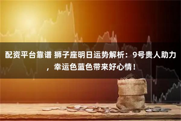 配资平台靠谱 狮子座明日运势解析：9号贵人助力，幸运色蓝色带来好心情！