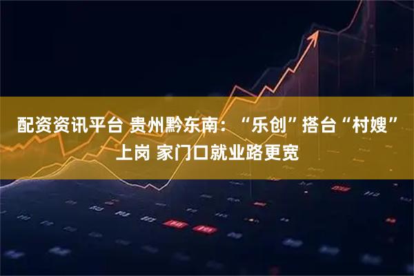 配资资讯平台 贵州黔东南：“乐创”搭台“村嫂”上岗 家门口就业路更宽